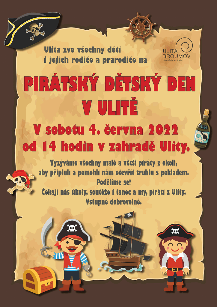 Ulita zve všechny děti
i jejich rodiče a prarodiče na
PIRÁTSKÝ DĚTSKÝ DEN
V ULITĚ
V sobotu 4. června 2022
od 14 hodin v zahradě Ulity
Vyzýváme všechny malé a větší piráty z okolí,
aby připluli a pomohli nám otevřít truhlu s pokladem.
Podělíme se!
Čekají nás úkoly, soutěže i tanec a my, piráti z Ulity.
Vstupné dobrovolné.